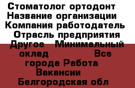 Стоматолог ортодонт › Название организации ­ Компания-работодатель › Отрасль предприятия ­ Другое › Минимальный оклад ­ 150 000 - Все города Работа » Вакансии   . Белгородская обл.